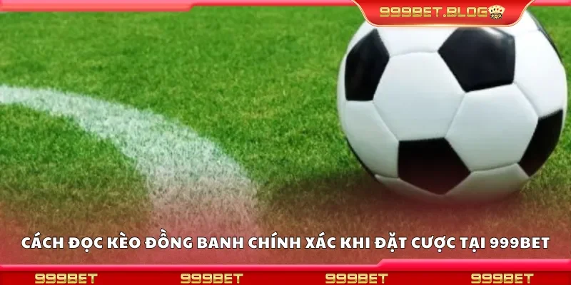Cách đọc kèo đồng banh chính xác khi đặt cược tại 999Bet