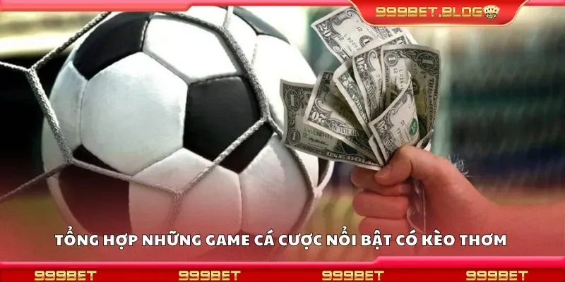 Tổng hợp những game cá cược nổi bật có kèo thơm 