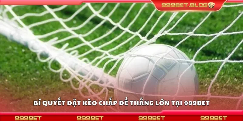 Chia sẻ bí quyết đặt kèo chấp để thắng lớn tại 999Bet