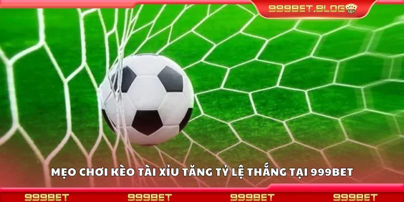 Các mẹo chơi kèo tài xỉu tăng tỷ lệ thắng tại 999Bet