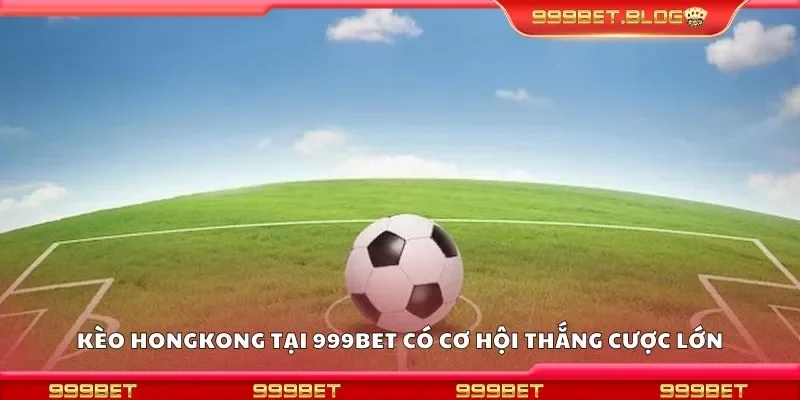 Kèo hongkong tại 999Bet có cơ hội thắng cược lớn