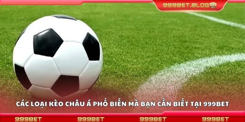 Các loại kèo châu Á phổ biến mà bạn cần biết tại 999Bet