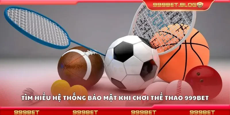 Tìm hiểu hệ thống bảo mật khi chơi thể thao 999bet